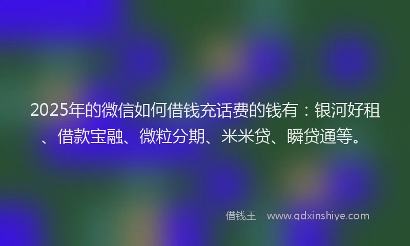 2025年的微信如何借钱充话费的钱有：银河好租、借款宝融、微粒分期、米米贷、瞬贷通等。
