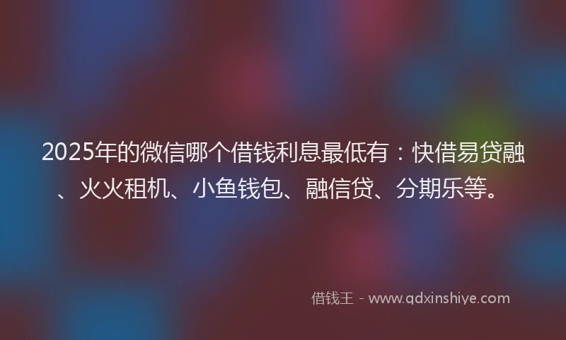 2025年的微信哪个借钱利息最低有：快借易贷融、火火租机、小鱼钱包、融信贷、分期乐等。