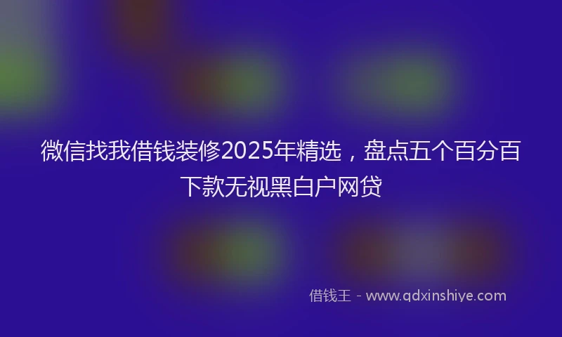 微信找我借钱装修2025年精选，盘点五个百分百下款无视黑白户网贷