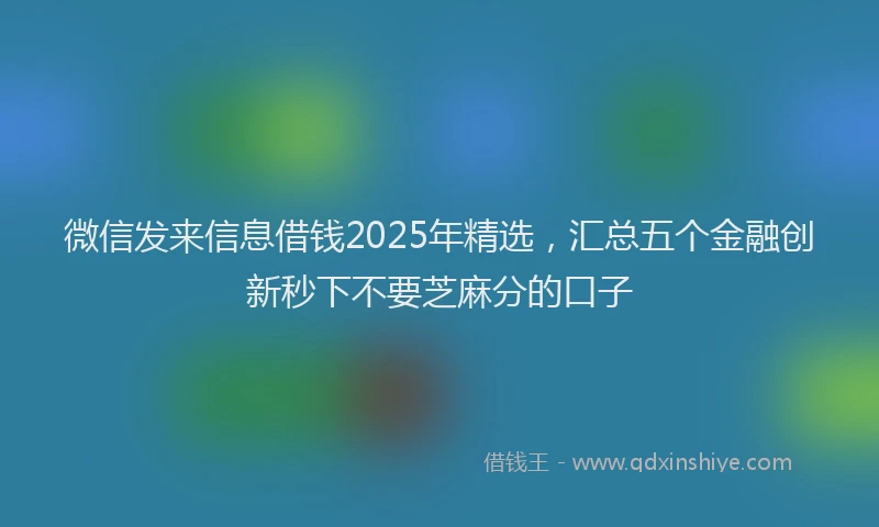 微信发来信息借钱2025年精选，汇总五个金融创新秒下不要芝麻分的口子