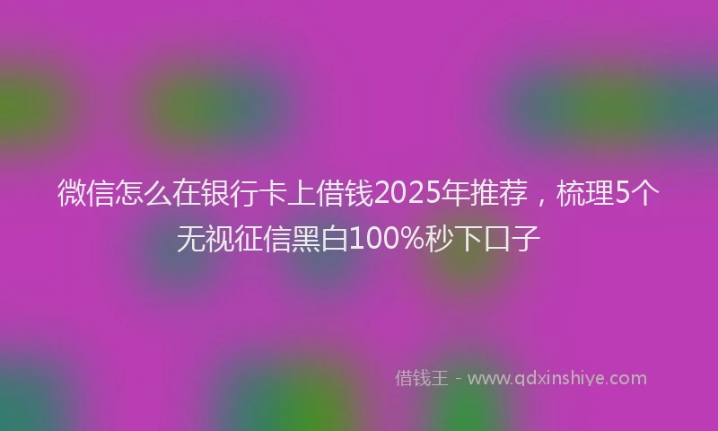 微信怎么在银行卡上借钱2025年推荐，梳理5个无视征信黑白100%秒下口子