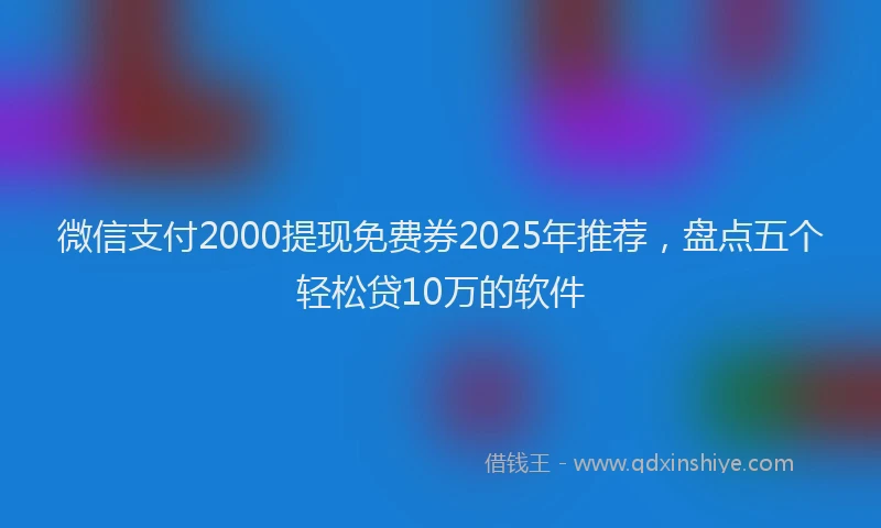 微信支付2000提现免费券2025年推荐，盘点五个轻松贷10万的软件