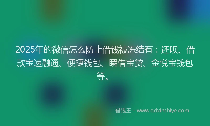 2025年的微信怎么防止借钱被冻结有：还呗、借款宝速融通、便捷钱包、瞬借宝贷、金悦宝钱包等。