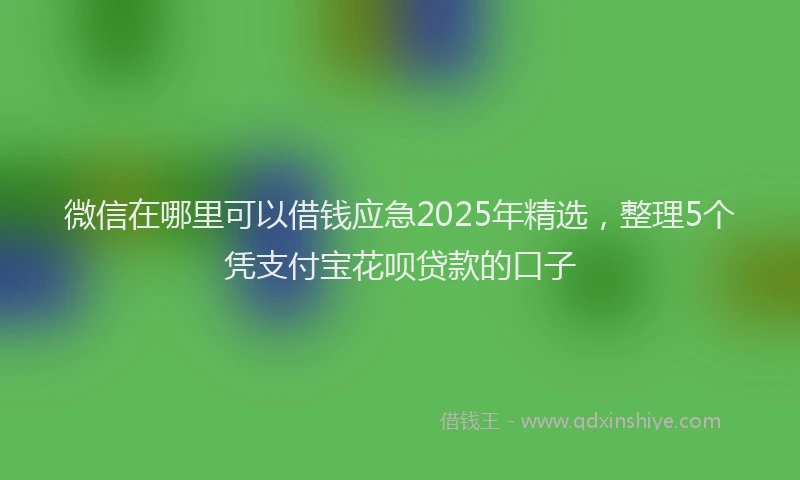 微信在哪里可以借钱应急2025年精选，整理5个凭支付宝花呗贷款的口子
