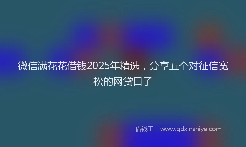 微信满花花借钱2025年精选，分享五个对征信宽松的网贷口子