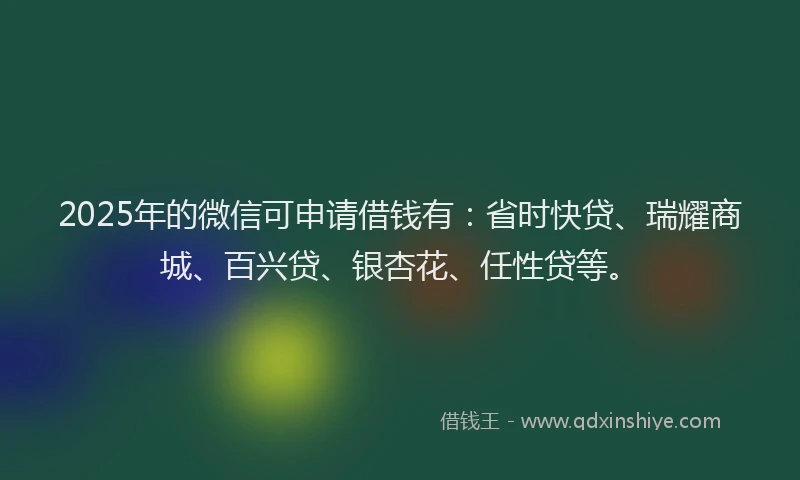 2025年的微信可申请借钱有：省时快贷、瑞耀商城、百兴贷、银杏花、任性贷等。