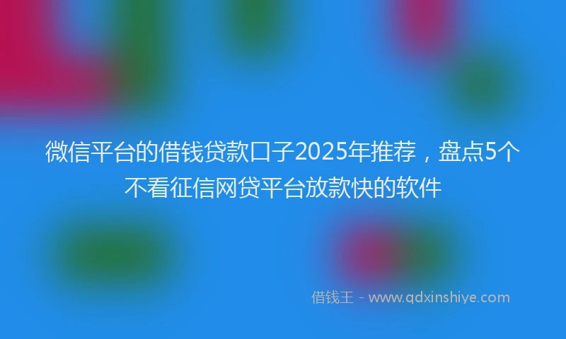 微信平台的借钱贷款口子2025年推荐，盘点5个不看征信网贷平台放款快的软件