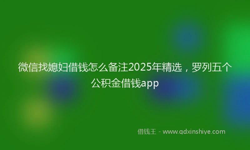 微信找媳妇借钱怎么备注2025年精选，罗列五个公积金借钱app
