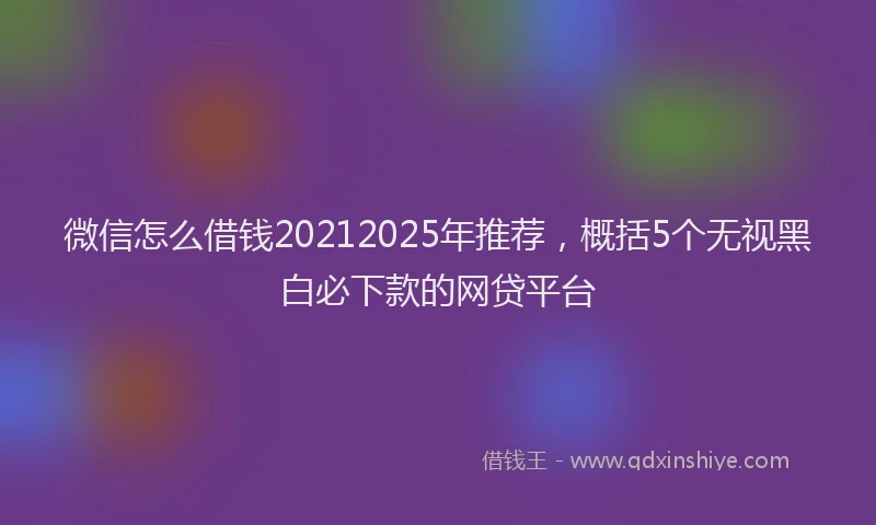 微信怎么借钱20212025年推荐，概括5个无视黑白必下款的网贷平台