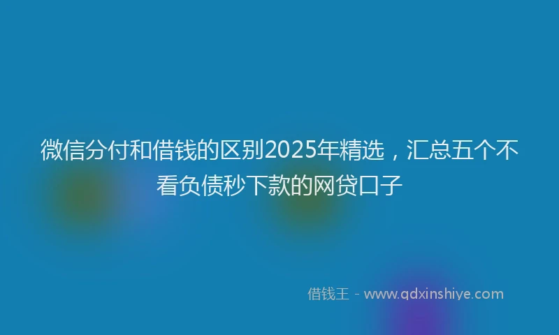 微信分付和借钱的区别2025年精选，汇总五个不看负债秒下款的网贷口子