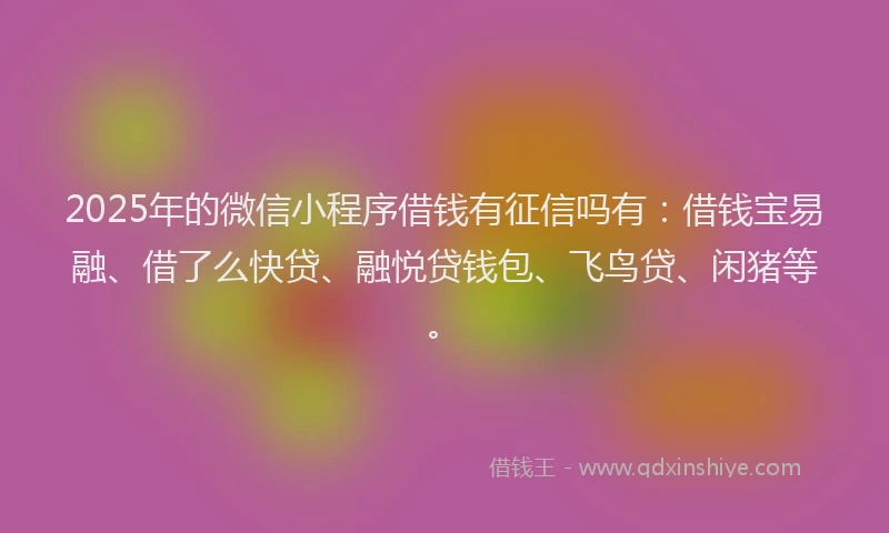 2025年的微信小程序借钱有征信吗有：借钱宝易融、借了么快贷、融悦贷钱包、飞鸟贷、闲猪等。