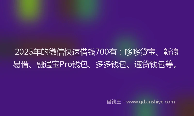 2025年的微信快速借钱700有：哆哆贷宝、新浪易借、融通宝Pro钱包、多多钱包、速贷钱包等。