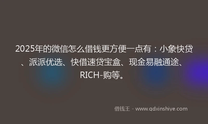 2025年的微信怎么借钱更方便一点有：小象快贷、派派优选、快借速贷宝盒、现金易融通途、RICH-购等。