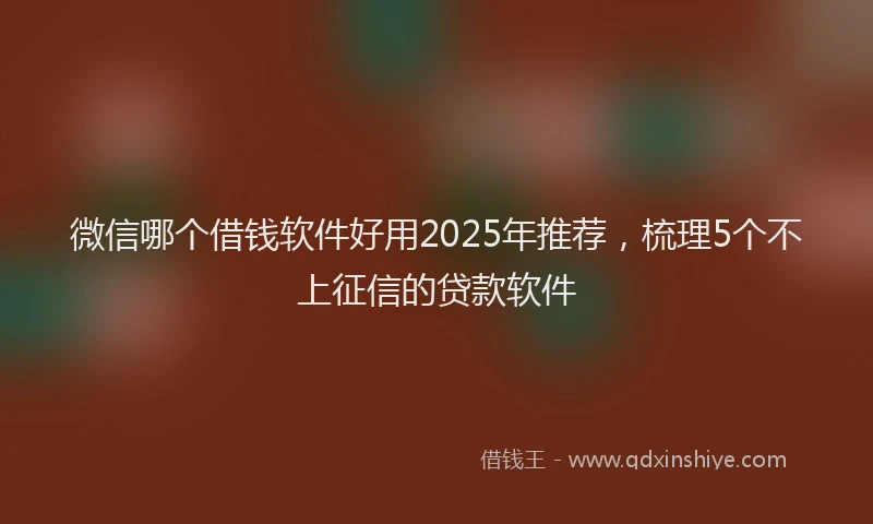 微信哪个借钱软件好用2025年推荐，梳理5个不上征信的贷款软件