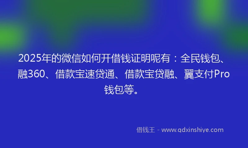 2025年的微信如何开借钱证明呢有：全民钱包、融360、借款宝速贷通、借款宝贷融、翼支付Pro钱包等。