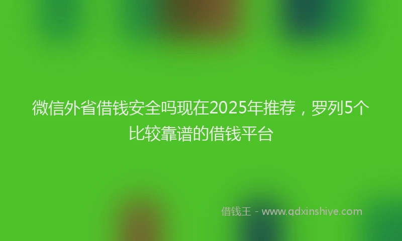 微信外省借钱安全吗现在2025年推荐，罗列5个比较靠谱的借钱平台