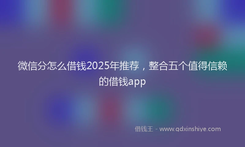 微信分怎么借钱2025年推荐，整合五个值得信赖的借钱app