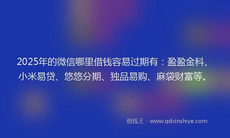 2025年的微信哪里借钱容易过期有：盈盈金科、小米易贷、悠悠分期、独品易购、麻袋财富等。