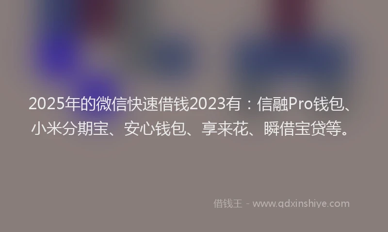 2025年的微信快速借钱2023有：信融Pro钱包、小米分期宝、安心钱包、享来花、瞬借宝贷等。