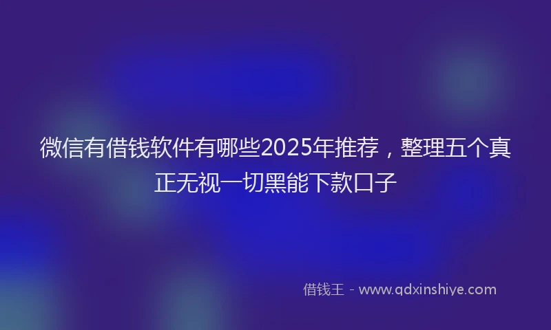 微信有借钱软件有哪些2025年推荐，整理五个真正无视一切黑能下款口子