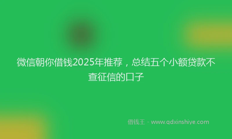微信朝你借钱2025年推荐，总结五个小额贷款不查征信的口子