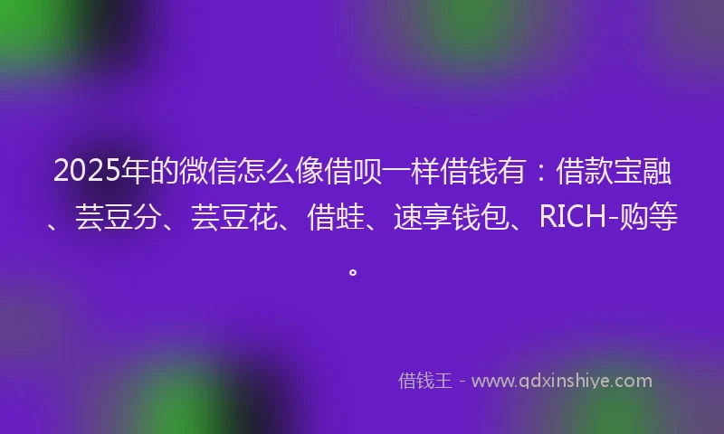 2025年的微信怎么像借呗一样借钱有：借款宝融、芸豆分、芸豆花、借蛙、速享钱包、RICH-购等。