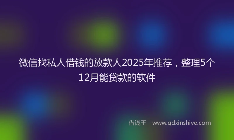 微信找私人借钱的放款人2025年推荐，整理5个12月能贷款的软件
