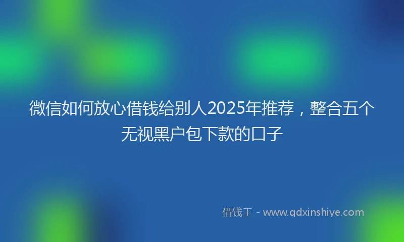 微信如何放心借钱给别人2025年推荐，整合五个无视黑户包下款的口子