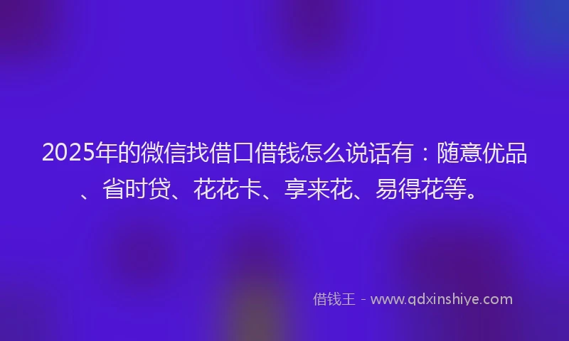 2025年的微信找借口借钱怎么说话有：随意优品、省时贷、花花卡、享来花、易得花等。