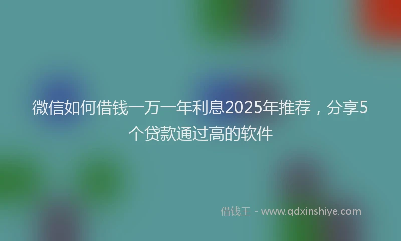 微信如何借钱一万一年利息2025年推荐，分享5个贷款通过高的软件