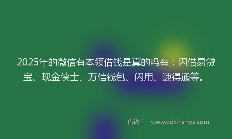 2025年的微信有本领借钱是真的吗有：闪借易贷宝、现金侠士、万信钱包、闪用、速得通等。