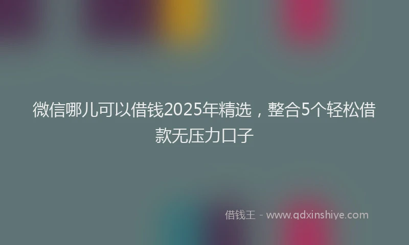 微信哪儿可以借钱2025年精选，整合5个轻松借款无压力口子