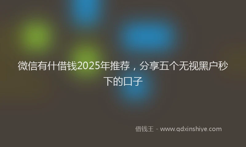 微信有什借钱2025年推荐，分享五个无视黑户秒下的口子
