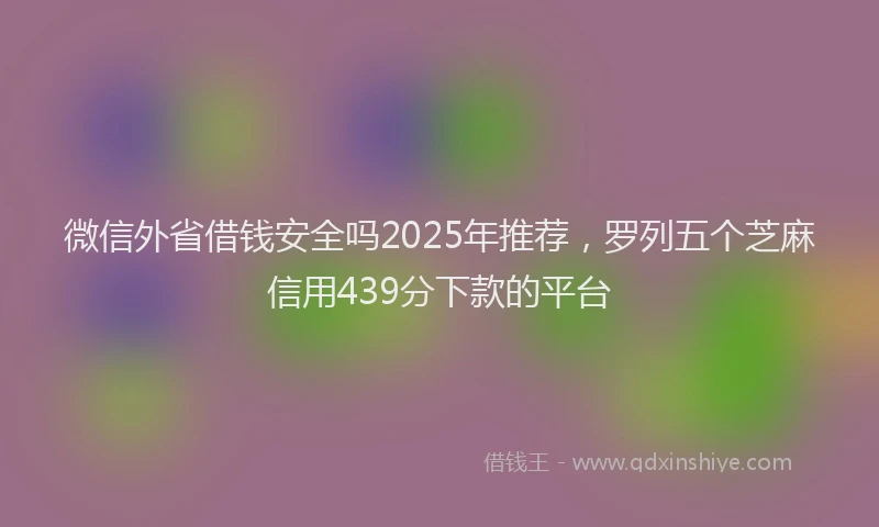 微信外省借钱安全吗2025年推荐，罗列五个芝麻信用439分下款的平台