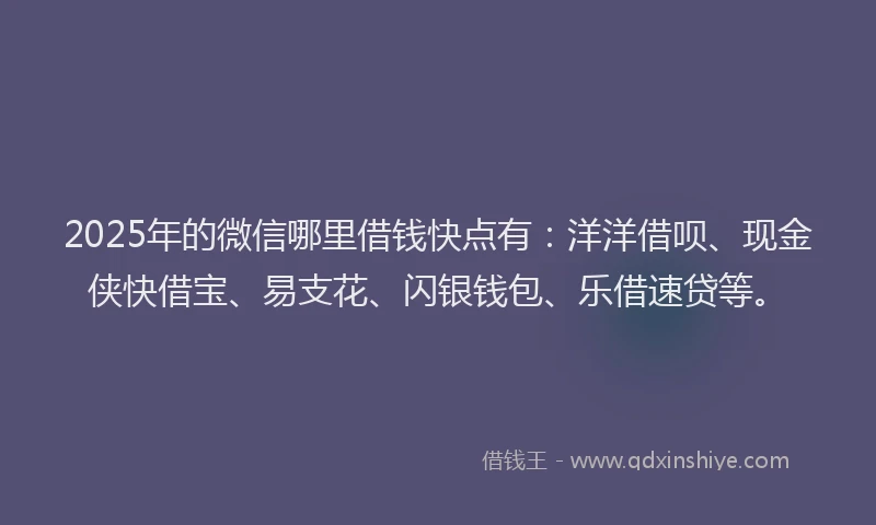 2025年的微信哪里借钱快点有：洋洋借呗、现金侠快借宝、易支花、闪银钱包、乐借速贷等。
