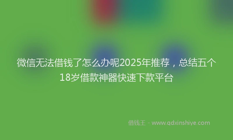 微信无法借钱了怎么办呢2025年推荐，总结五个18岁借款神器快速下款平台