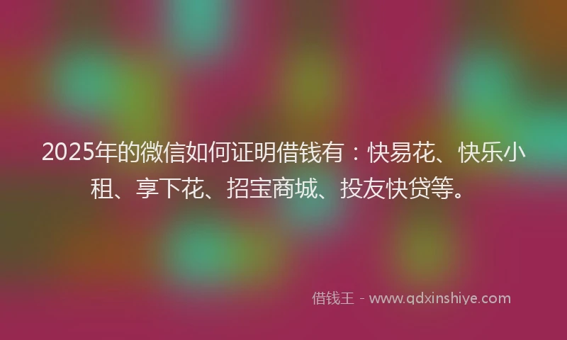 2025年的微信如何证明借钱有：快易花、快乐小租、享下花、招宝商城、投友快贷等。