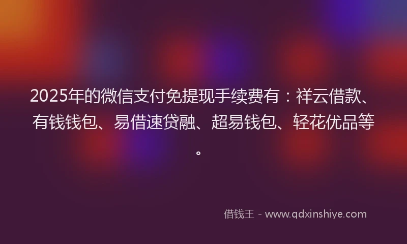 2025年的微信支付免提现手续费有：祥云借款、有钱钱包、易借速贷融、超易钱包、轻花优品等。