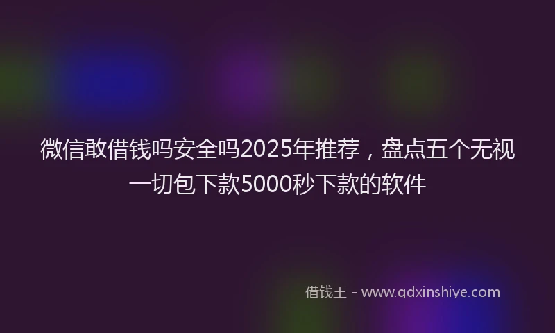 微信敢借钱吗安全吗2025年推荐，盘点五个无视一切包下款5000秒下款的软件