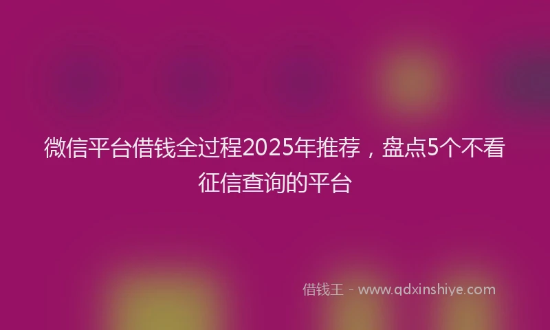 微信平台借钱全过程2025年推荐，盘点5个不看征信查询的平台