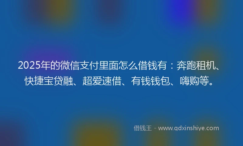 2025年的微信支付里面怎么借钱有：奔跑租机、快捷宝贷融、超爱速借、有钱钱包、嗨购等。