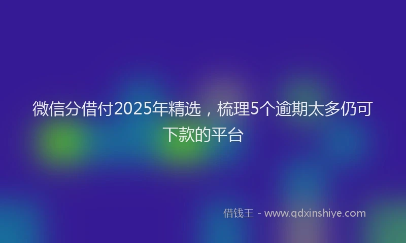 微信分借付2025年精选，梳理5个逾期太多仍可下款的平台