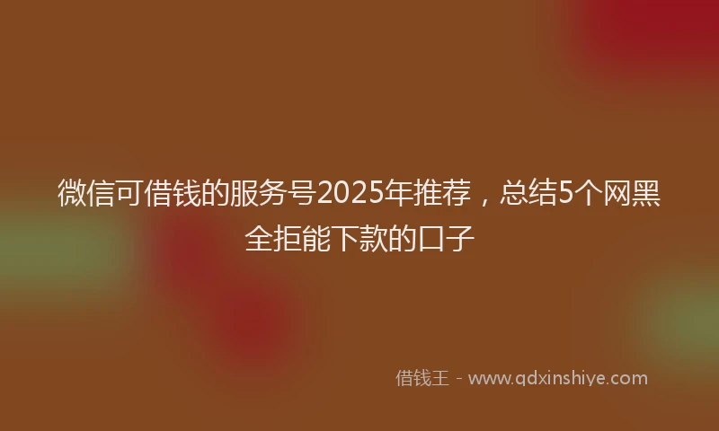 微信可借钱的服务号2025年推荐，总结5个网黑全拒能下款的口子