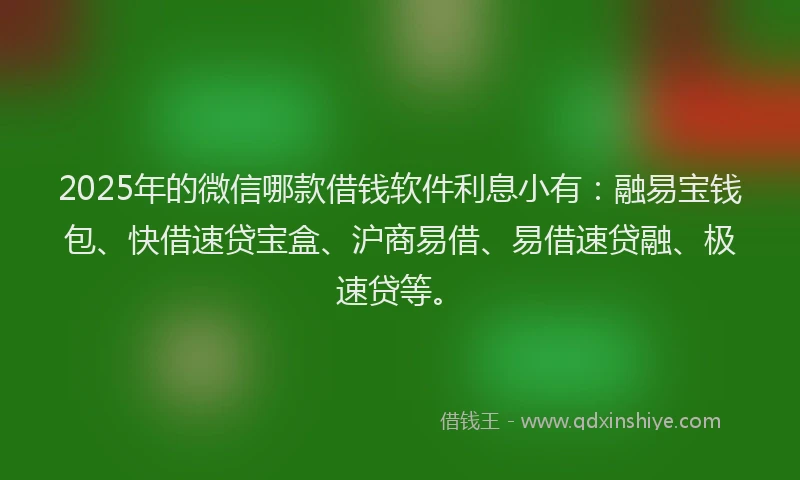 2025年的微信哪款借钱软件利息小有：融易宝钱包、快借速贷宝盒、沪商易借、易借速贷融、极速贷等。