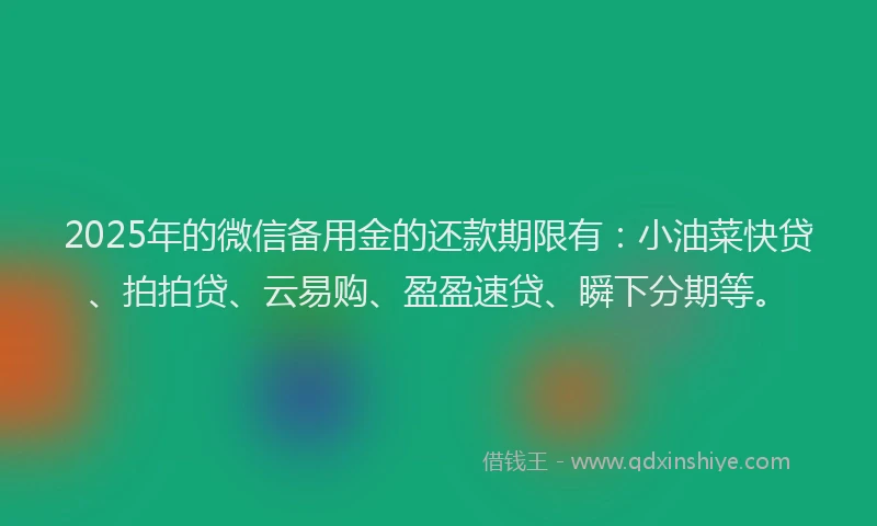 2025年的微信备用金的还款期限有：小油菜快贷、拍拍贷、云易购、盈盈速贷、瞬下分期等。