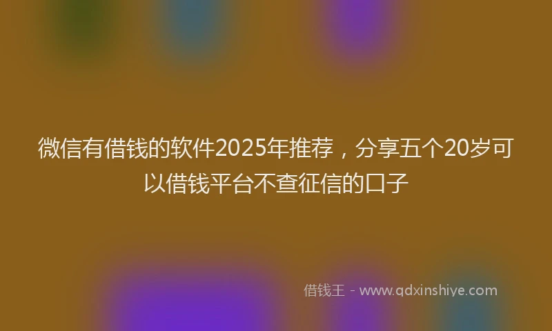 微信有借钱的软件2025年推荐，分享五个20岁可以借钱平台不查征信的口子