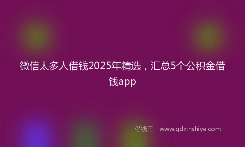 微信太多人借钱2025年精选，汇总5个公积金借钱app