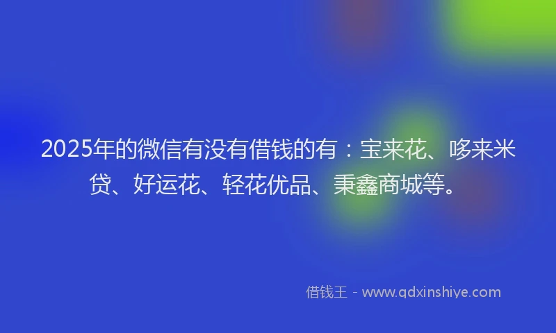 2025年的微信有没有借钱的有：宝来花、哆来米贷、好运花、轻花优品、秉鑫商城等。