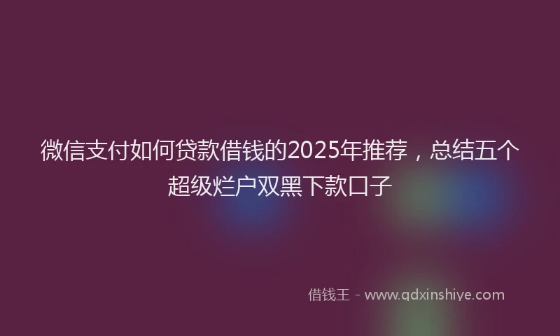 微信支付如何贷款借钱的2025年推荐，总结五个超级烂户双黑下款口子
