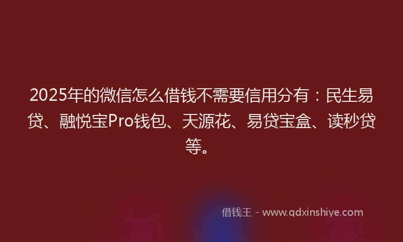 2025年的微信怎么借钱不需要信用分有：民生易贷、融悦宝Pro钱包、天源花、易贷宝盒、读秒贷等。